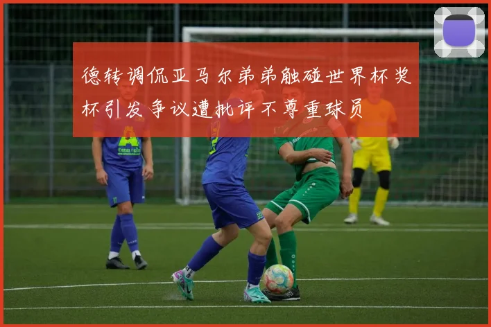德转调侃亚马尔弟弟触碰世界杯奖杯引发争议遭批评不尊重球员