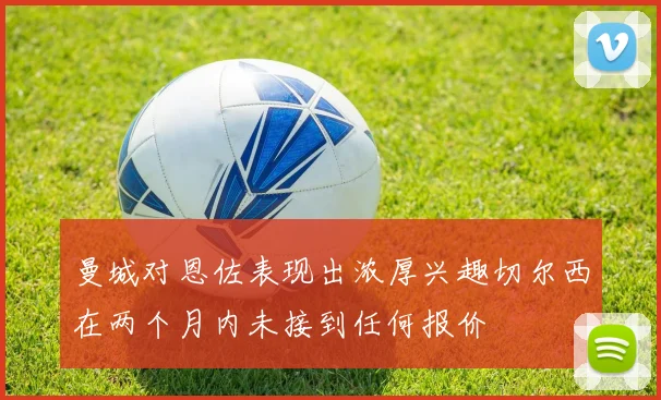 曼城对恩佐表现出浓厚兴趣切尔西在两个月内未接到任何报价