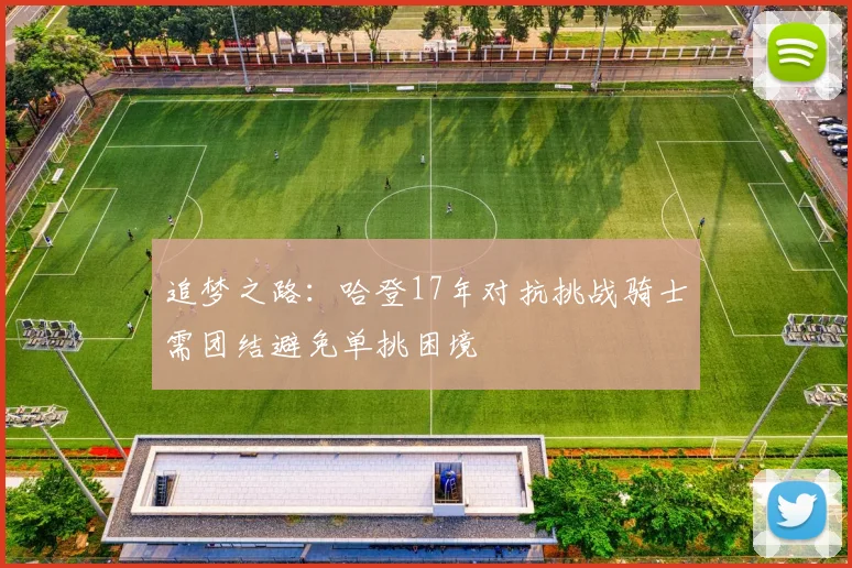 追梦之路：哈登17年对抗挑战骑士需团结避免单挑困境