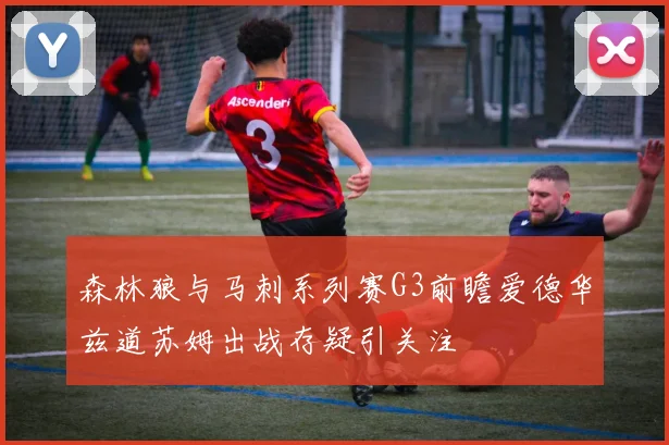 森林狼与马刺系列赛G3前瞻爱德华兹道苏姆出战存疑引关注