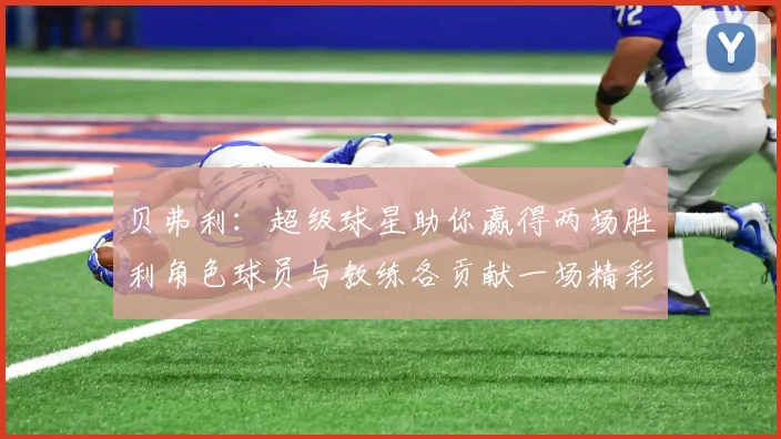 贝弗利：超级球星助你赢得两场胜利角色球员与教练各贡献一场精彩表现