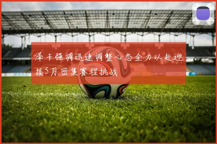 泽卡强调迅速调整心态全力以赴迎接5月密集赛程挑战