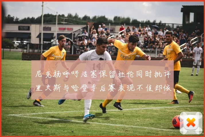 尼克杨呼吁活塞保留杜伦同时批评里夫斯与哈登季后赛表现不佳却依然高薪