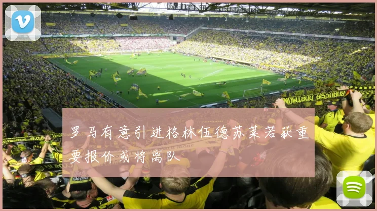 罗马有意引进格林伍德苏莱若获重要报价或将离队