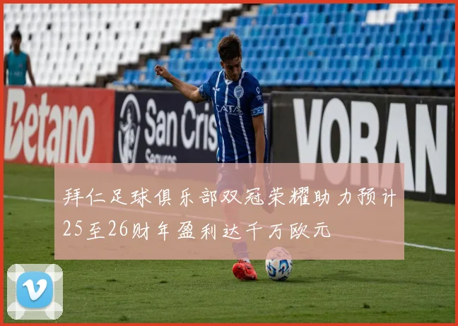 拜仁足球俱乐部双冠荣耀助力预计25至26财年盈利达千万欧元