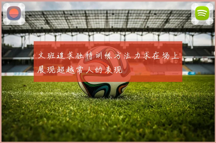 文班追求独特训练方法力求在场上展现超越常人的表现
