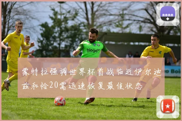 蒙特拉强调世界杯首战临近伊尔迪兹和恰20需迅速恢复最佳状态