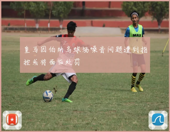 皇马因伯纳乌球场噪音问题遭到指控或将面临处罚