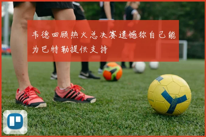 韦德回顾热火总决赛遗憾称自己能为巴特勒提供支持