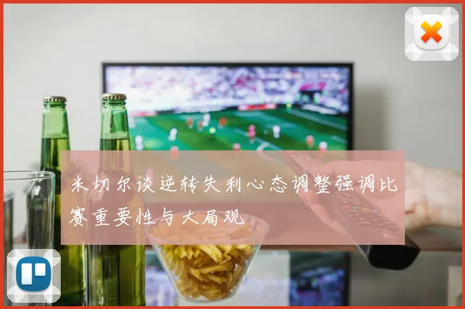 米切尔谈逆转失利心态调整强调比赛重要性与大局观