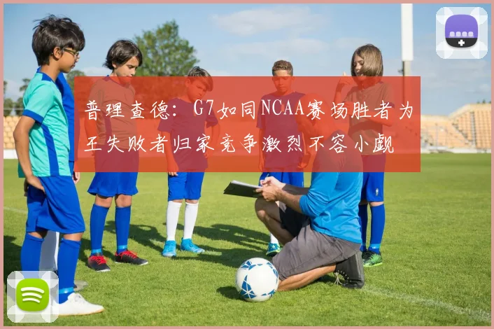 普理查德：G7如同NCAA赛场胜者为王失败者归家竞争激烈不容小觑