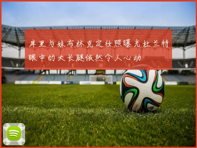 库里与妹布林克定妆照曝光杜兰特眼中的大长腿依然令人心动