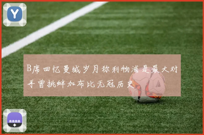 B席回忆曼城岁月称利物浦是最大对手曾挑衅加布比无冠历史
