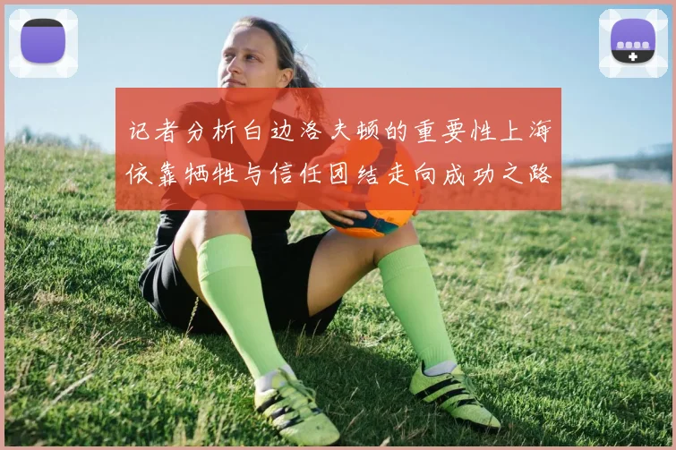 记者分析白边洛夫顿的重要性上海依靠牺牲与信任团结走向成功之路