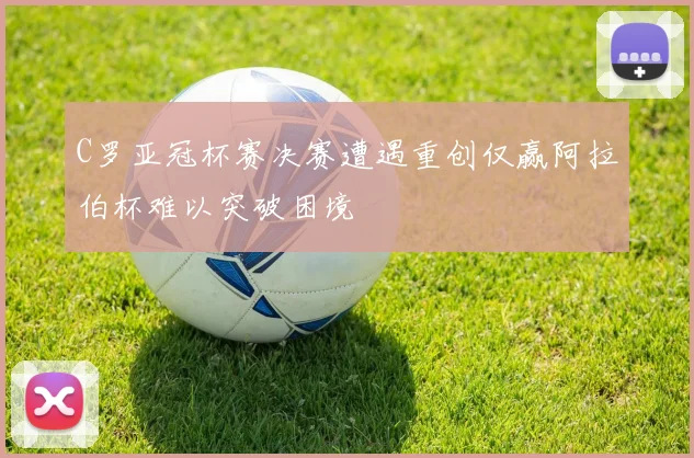 C罗亚冠杯赛决赛遭遇重创仅赢阿拉伯杯难以突破困境