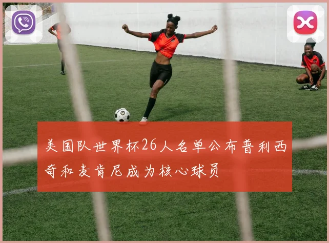 美国队世界杯26人名单公布普利西奇和麦肯尼成为核心球员